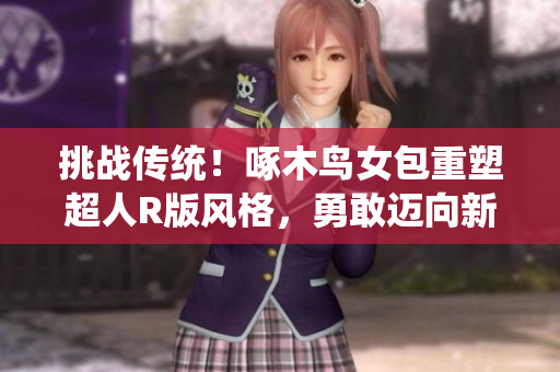 挑战传统！啄木鸟女包重塑超人R版风格，勇敢迈向新颖时尚之路