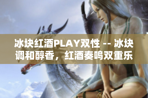 冰块红酒PLAY双性 -- 冰块调和醇香，红酒奏鸣双重乐章