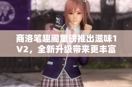 商洛笔趣阁重磅推出滋味1V2，全新升级带来更丰富的阅读体验！