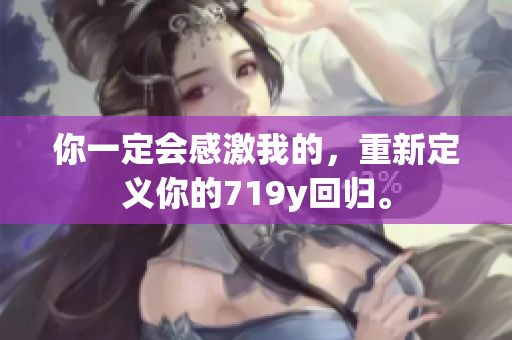 你一定会感激我的，重新定义你的719y回归。