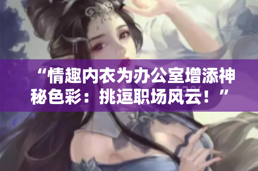 “情趣内衣为办公室增添神秘色彩：挑逗职场风云！”