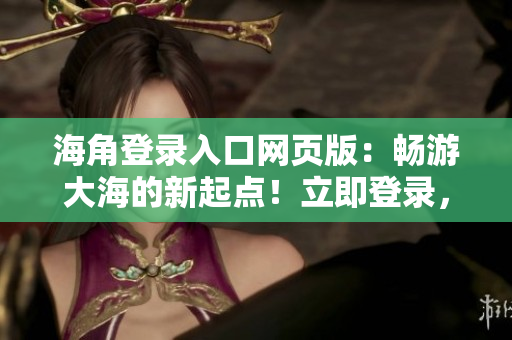 海角登录入口网页版：畅游大海的新起点！立即登录，发现无限可能！