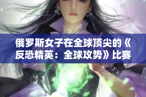 俄罗斯女子在全球顶尖的《反恐精英：全球攻势》比赛中崭露头角