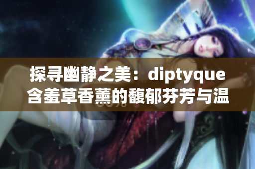 探寻幽静之美：diptyque含羞草香薰的馥郁芬芳与温和魅力