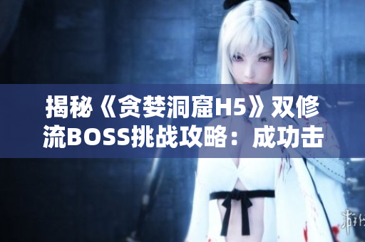 揭秘《贪婪洞窟H5》双修流BOSS挑战攻略：成功击败的关键策略