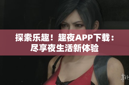 探索乐趣！趣夜APP下载：尽享夜生活新体验