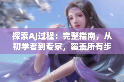 探索AJ过程：完整指南，从初学者到专家，覆盖所有步骤和技巧