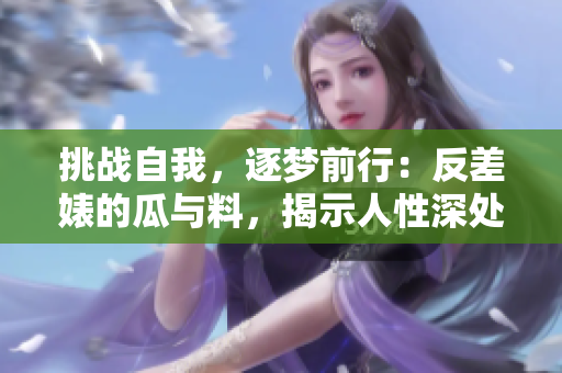 挑战自我，逐梦前行：反差婊的瓜与料，揭示人性深处的万里长征
