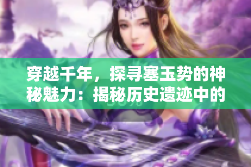 穿越千年，探寻塞玉势的神秘魅力：揭秘历史遗迹中的文化宝藏