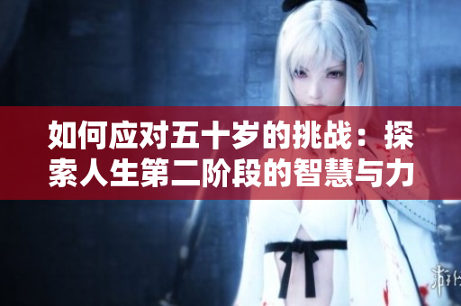 如何应对五十岁的挑战：探索人生第二阶段的智慧与力量