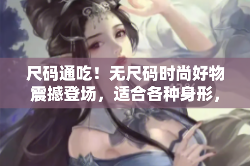 尺码通吃！无尺码时尚好物震撼登场，适合各种身形，尽显品位与舒适感