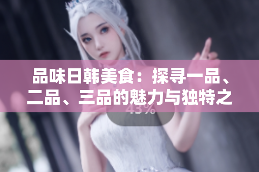 品味日韩美食：探寻一品、二品、三品的魅力与独特之处