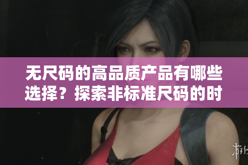 无尺码的高品质产品有哪些选择？探索非标准尺码的时尚精品。
