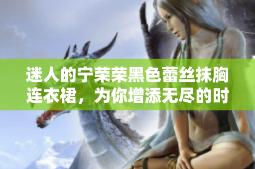 迷人的宁荣荣黑色蕾丝抹胸连衣裙，为你增添无尽的时尚魅力