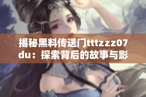 揭秘黑料传送门tttzzz07du：探索背后的故事与影响力