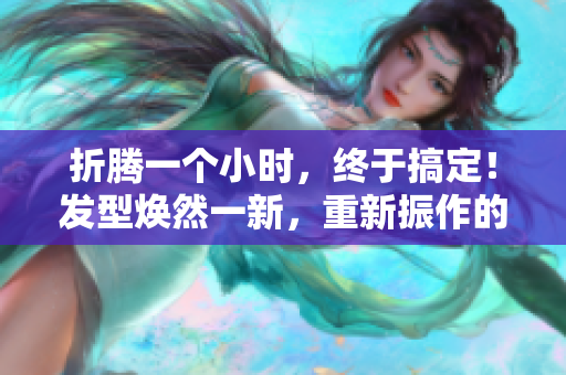 折腾一个小时，终于搞定！发型焕然一新，重新振作的头发焕发生机。
