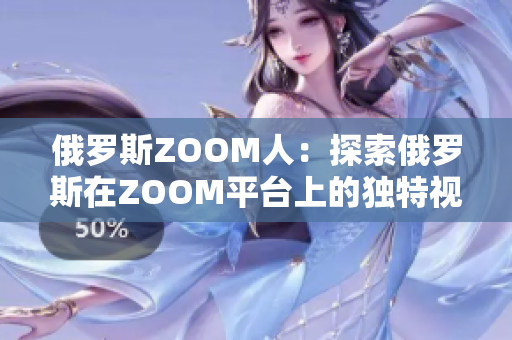 俄罗斯ZOOM人：探索俄罗斯在ZOOM平台上的独特视角