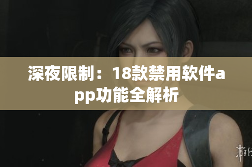 深夜限制：18款禁用软件app功能全解析