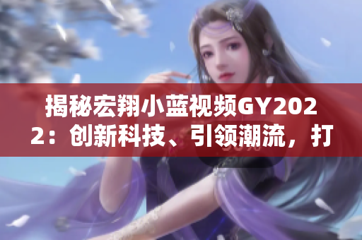 揭秘宏翔小蓝视频GY2022：创新科技、引领潮流，打造智能驾驶新标杆
