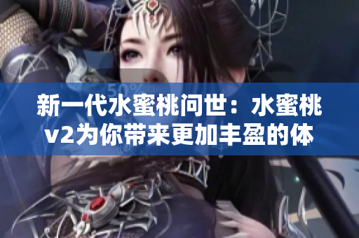 新一代水蜜桃问世：水蜜桃v2为你带来更加丰盈的体验！