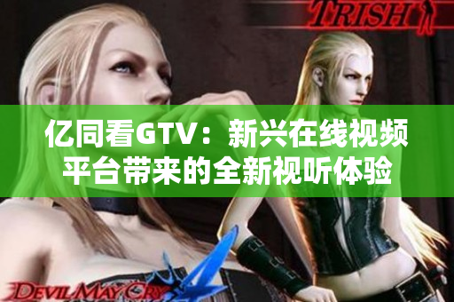 亿同看GTV：新兴在线视频平台带来的全新视听体验