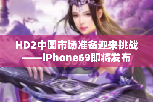 HD2中国市场准备迎来挑战——iPhone69即将发布