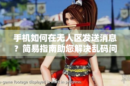 手机如何在无人区发送消息？简易指南助您解决乱码问题