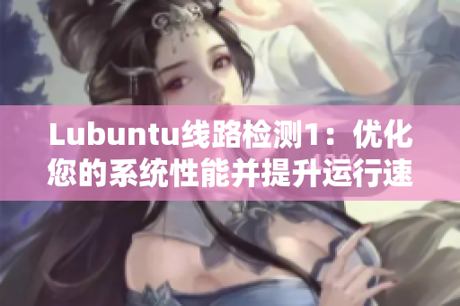 Lubuntu线路检测1：优化您的系统性能并提升运行速度的最佳方法