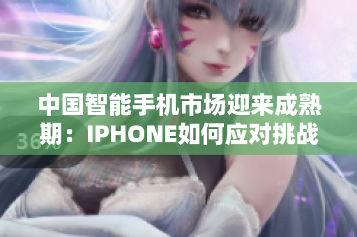 中国智能手机市场迎来成熟期：IPHONE如何应对挑战？