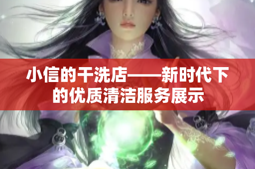 小信的干洗店——新时代下的优质清洁服务展示