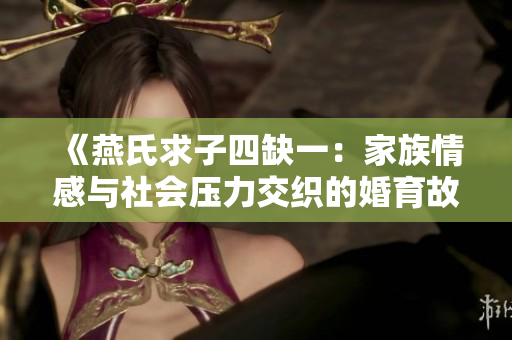 《燕氏求子四缺一：家族情感与社会压力交织的婚育故事》