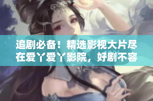 追剧必备！精选影视大片尽在爱丫爱丫影院，好剧不容错过！