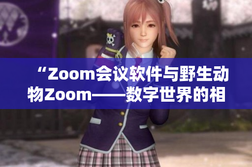 “Zoom会议软件与野生动物Zoom——数字世界的相遇与对比”