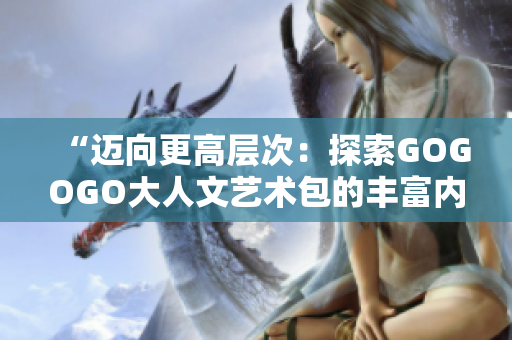 “迈向更高层次：探索GOGOGO大人文艺术包的丰富内涵”
