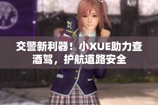 交警新利器！小XUE助力查酒驾，护航道路安全