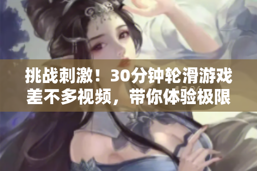 挑战刺激！30分钟轮滑游戏差不多视频，带你体验极限滑行乐趣