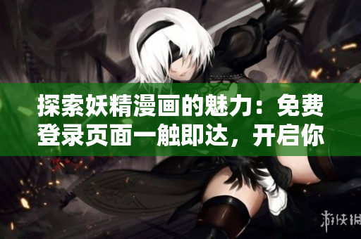 探索妖精漫画的魅力：免费登录页面一触即达，开启你的奇幻之旅