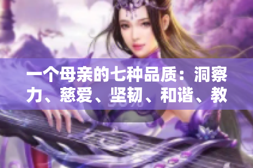 一个母亲的七种品质：洞察力、慈爱、坚韧、和谐、教导、勇气、信任