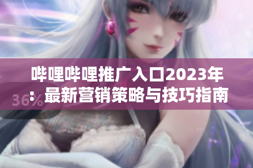 哔哩哔哩推广入口2023年：最新营销策略与技巧指南