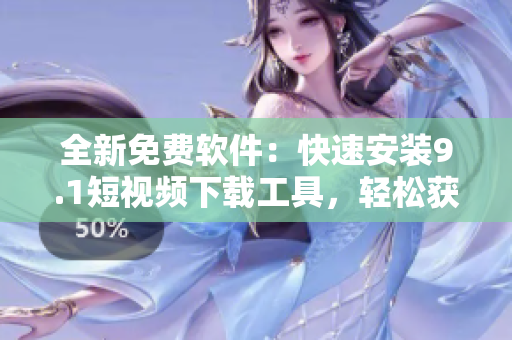 全新免费软件：快速安装9.1短视频下载工具，轻松获取您想要的视频资源！
