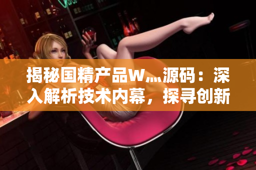 揭秘国精产品W灬源码：深入解析技术内幕，探寻创新科技的奥秘