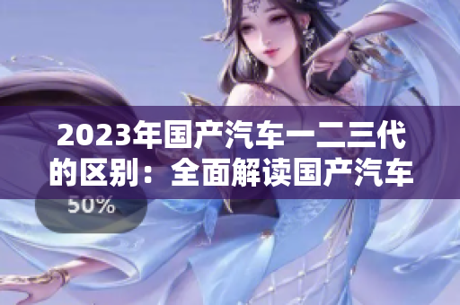 2023年国产汽车一二三代的区别：全面解读国产汽车发展演变