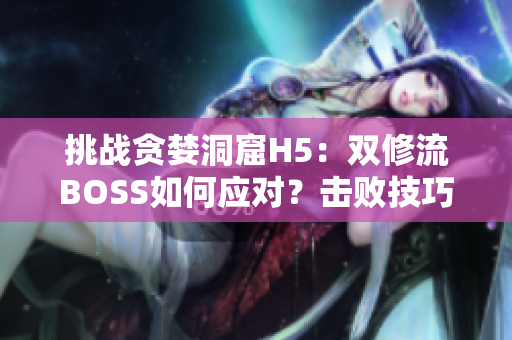 挑战贪婪洞窟H5：双修流BOSS如何应对？击败技巧一览