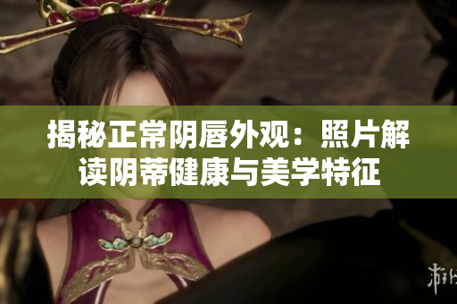 揭秘正常阴唇外观：照片解读阴蒂健康与美学特征