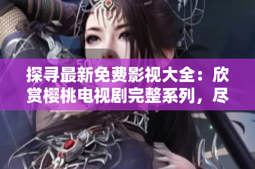 探寻最新免费影视大全：欣赏樱桃电视剧完整系列，尽在一站式观影平台