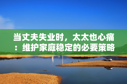 当丈夫失业时，太太也心痛：维护家庭稳定的必要策略
