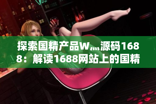 探索国精产品W灬源码1688：解读1688网站上的国精产品W灬源码