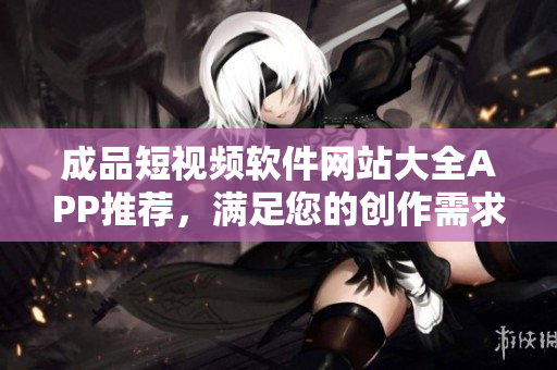成品短视频软件网站大全APP推荐，满足您的创作需求