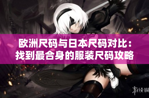 欧洲尺码与日本尺码对比：找到最合身的服装尺码攻略