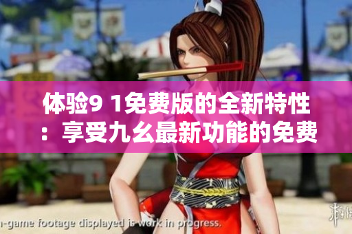 体验9 1免费版的全新特性：享受九幺最新功能的免费体验